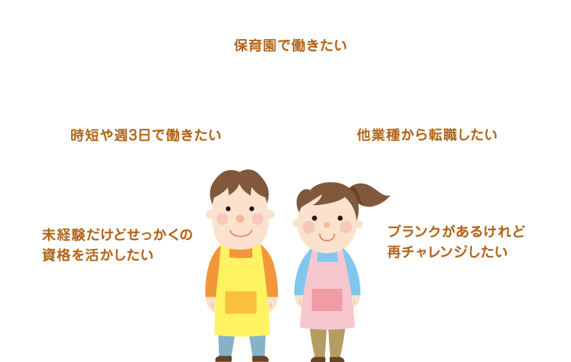 保育園で働きたい、時短や週3日で働きたい、他業種から転職したい、未経験だけどせっかくの資格を活かしたい、ブランクがあるけど再チャレンジしたい